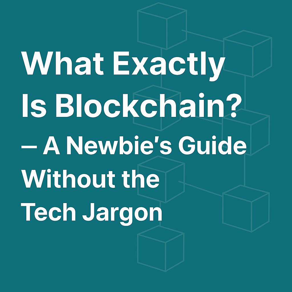 What Exactly Is Blockchain? — A Newbie’s Guide Without the Tech Jargon