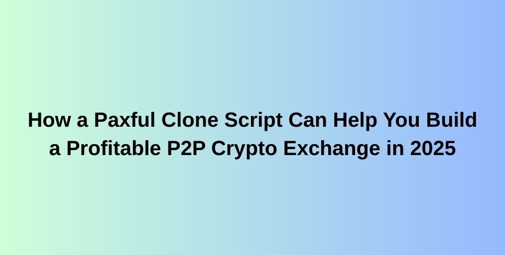How a Paxful Clone Script Can Help You Build a Profitable P2P Crypto Exchange in 2025