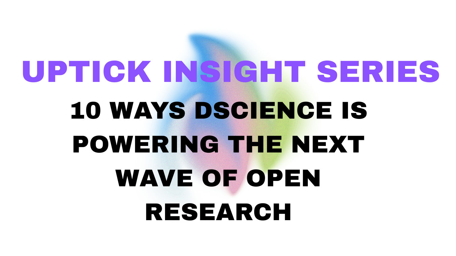 Uptick Insight Series | 10 Ways dScience is Powering the Next Wave of Open Research